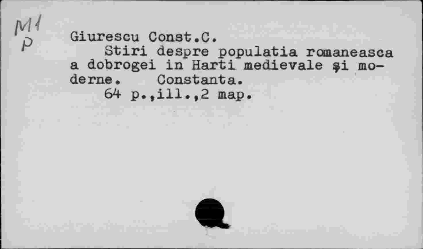 ﻿/v// P
Giurescu Const.C.
Stiri despre populatia romaneasca a dobrogei in Hartі medievale çi mode rne.	C ons t ant a.
64 p.,ill.,2 map.